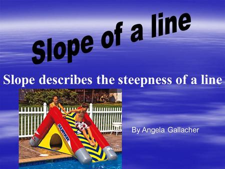 Slope describes the steepness of a line By Angela Gallacher.