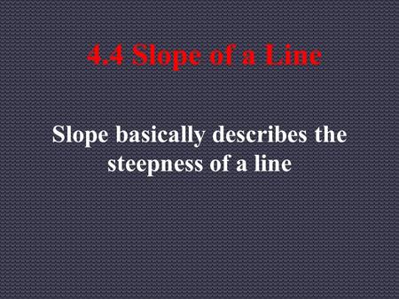 4.4 Slope of a Line Slope basically describes the steepness of a line.