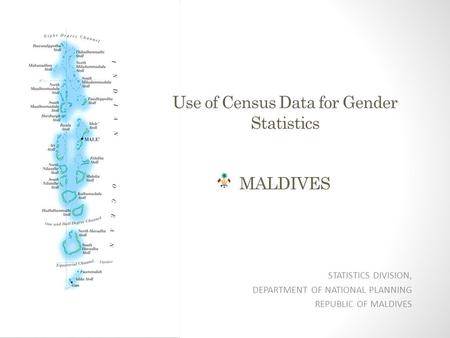 Use of Census Data for Gender Statistics MALDIVES STATISTICS DIVISION, DEPARTMENT OF NATIONAL PLANNING REPUBLIC OF MALDIVES.