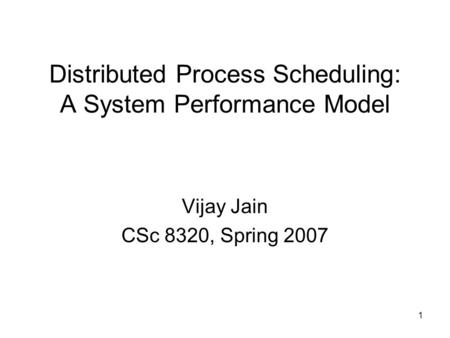 1 Distributed Process Scheduling: A System Performance Model Vijay Jain CSc 8320, Spring 2007.