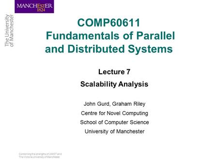 Combining the strengths of UMIST and The Victoria University of Manchester COMP60611 Fundamentals of Parallel and Distributed Systems Lecture 7 Scalability.