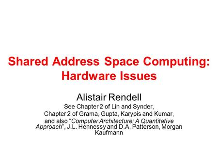 Shared Address Space Computing: Hardware Issues Alistair Rendell See Chapter 2 of Lin and Synder, Chapter 2 of Grama, Gupta, Karypis and Kumar, and also.