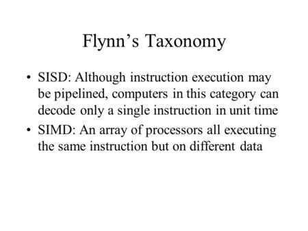 Flynn’s Taxonomy SISD: Although instruction execution may be pipelined, computers in this category can decode only a single instruction in unit time SIMD: