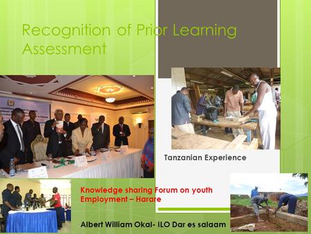 Recognition of Prior Learning Assessment Tanzanian Experience Albert William Okal- ILO Dar es salaam Knowledge sharing Forum on youth Employment – Harare.