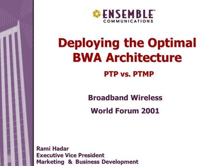 May 2000 Deploying the Optimal BWA Architecture PTP vs. PTMP Broadband Wireless World Forum 2001 Rami Hadar Executive Vice President Marketing & Business.