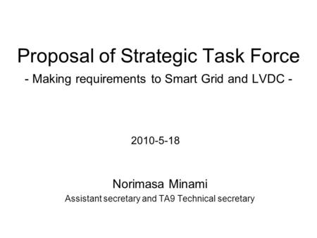 Proposal of Strategic Task Force - Making requirements to Smart Grid and LVDC - Norimasa Minami Assistant secretary and TA9 Technical secretary 2010-5-18.