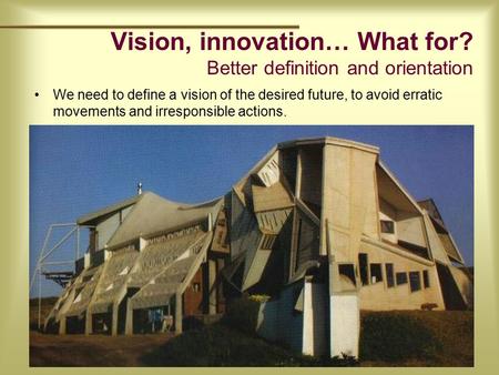 Vision, innovation… What for? Better definition and orientation We need to define a vision of the desired future, to avoid erratic movements and irresponsible.