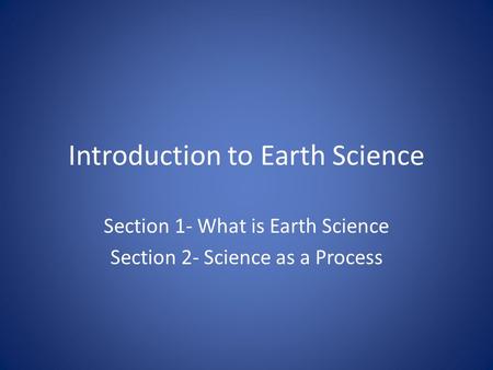 Introduction to Earth Science Section 1- What is Earth Science Section 2- Science as a Process.