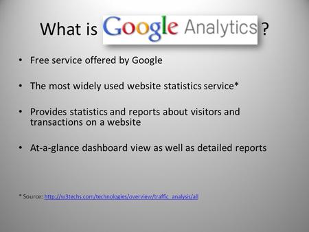 What is ? Free service offered by Google The most widely used website statistics service* Provides statistics and reports about visitors and transactions.
