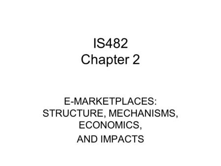 IS482 Chapter 2 E-MARKETPLACES: STRUCTURE, MECHANISMS, ECONOMICS, AND IMPACTS.