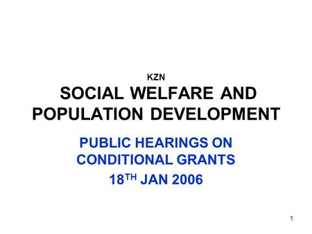 1 KZN SOCIAL WELFARE AND POPULATION DEVELOPMENT PUBLIC HEARINGS ON CONDITIONAL GRANTS 18 TH JAN 2006.