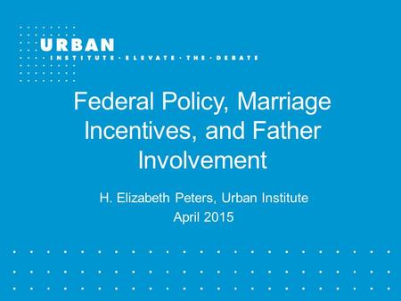 Federal Policy, Marriage Incentives, and Father Involvement H. Elizabeth Peters, Urban Institute April 2015.