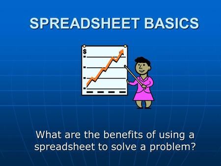 SPREADSHEET BASICS SPREADSHEET BASICS What are the benefits of using a spreadsheet to solve a problem?