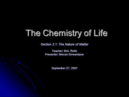 The Chemistry of Life Section 2.1: The Nature of Matter Teacher: Mrs. Rolle Presenter: Mevan Siriwardane September 27, 2007.