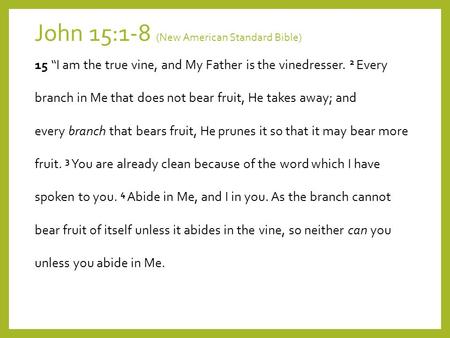 John 15:1-8 (New American Standard Bible) 15 “I am the true vine, and My Father is the vinedresser. 2 Every branch in Me that does not bear fruit, He takes.