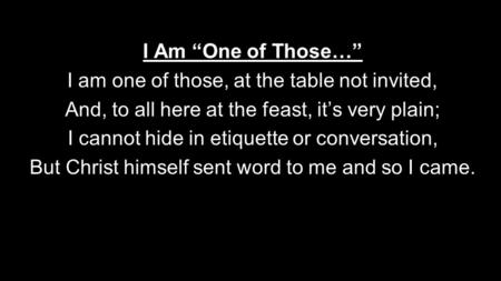 I Am “One of Those…” I am one of those, at the table not invited, And, to all here at the feast, it’s very plain; I cannot hide in etiquette or conversation,