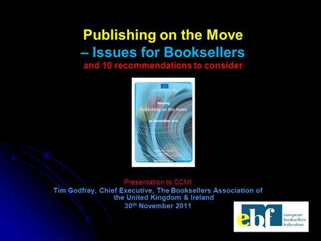 Presentation to CCMI Tim Godfray, Chief Executive, The Booksellers Association of the United Kingdom & Ireland 30 th November 2011 Publishing on the Move.