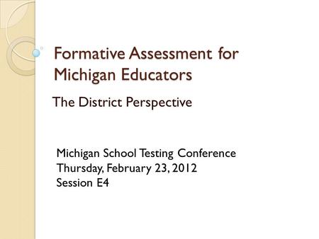 Formative Assessment for Michigan Educators The District Perspective Michigan School Testing Conference Thursday, February 23, 2012 Session E4.