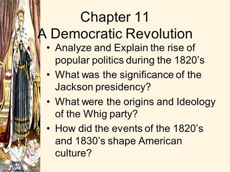 Chapter 11 A Democratic Revolution Analyze and Explain the rise of popular politics during the 1820’s What was the significance of the Jackson presidency?