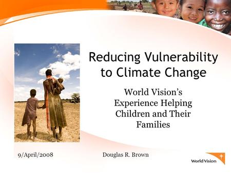 Reducing Vulnerability to Climate Change World Vision’s Experience Helping Children and Their Families 9/April/2008Douglas R. Brown.