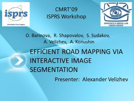 EFFICIENT ROAD MAPPING VIA INTERACTIVE IMAGE SEGMENTATION Presenter: Alexander Velizhev CMRT’09 ISPRS Workshop O. Barinova, R. Shapovalov, S. Sudakov,