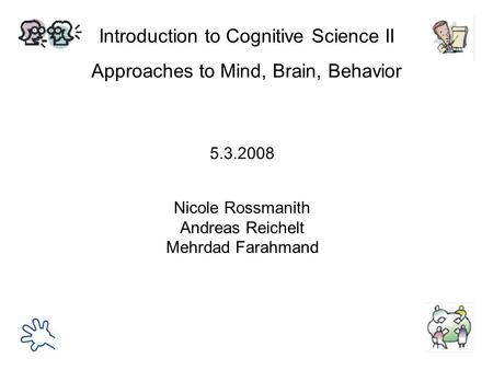 Introduction to Cognitive Science II Approaches to Mind, Brain, Behavior Nicole Rossmanith Andreas Reichelt Mehrdad Farahmand 5.3.2008.