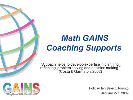 Math GAINS Coaching Supports Holiday Inn Select, Toronto January 27 th, 2009 “A coach helps to develop expertise in planning, reflecting, problem solving.