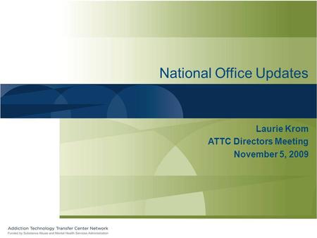 National Office Updates Laurie Krom ATTC Directors Meeting November 5, 2009.