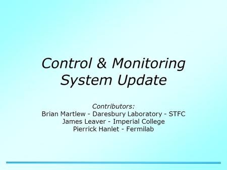 Control & Monitoring System Update Contributors: Brian Martlew - Daresbury Laboratory - STFC James Leaver - Imperial College Pierrick Hanlet - Fermilab.
