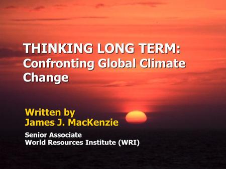THINKING LONG TERM: Confronting Global Climate Change Written by James J. MacKenzie Senior Associate World Resources Institute (WRI)