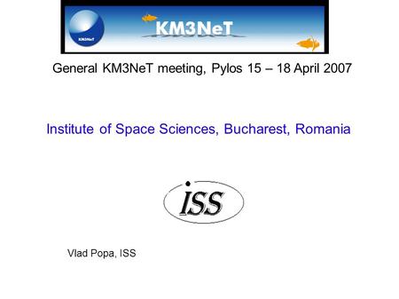 General KM3NeT meeting, Pylos 15 – 18 April 2007 Institute of Space Sciences, Bucharest, Romania Vlad Popa, ISS.