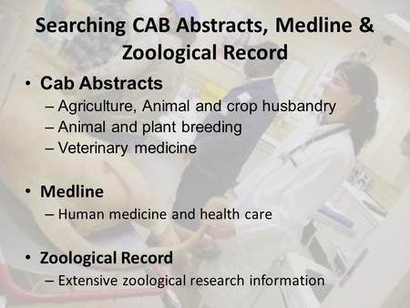 Searching CAB Abstracts, Medline & Zoological Record Cab Abstracts –Agriculture, Animal and crop husbandry –Animal and plant breeding –Veterinary medicine.