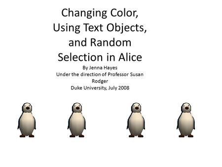 Changing Color, Using Text Objects, and Random Selection in Alice By Jenna Hayes Under the direction of Professor Susan Rodger Duke University, July 2008.