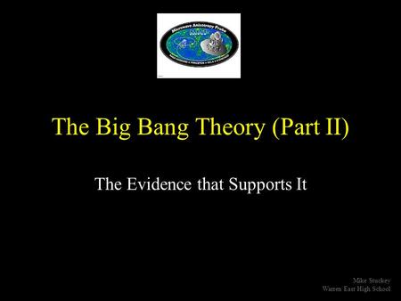 The Big Bang Theory (Part II) The Evidence that Supports It Mike Stuckey Warren East High School.