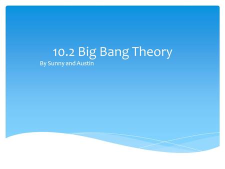 10.2 Big Bang Theory By Sunny and Austin. 10.1 The big bang theory By the end of section 10.1 you should be able to understand the following: How Edwin.