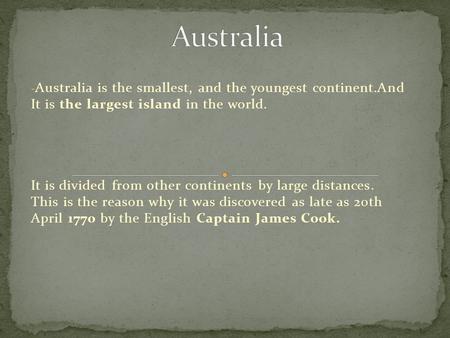 Australia Australia is the smallest, and the youngest continent.And It is the largest island in the world. It is divided from other continents by large.