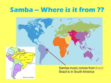 Samba music comes from Brazil. Brazil is in South America Samba – Where is it from ??