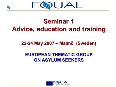 European Social Fund Seminar 1 Advice, education and training 22-24 May 2007 – Malmö (Sweden) EUROPEAN THEMATIC GROUP ON ASYLUM SEEKERS Seminar 1 Advice,