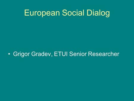 European Social Dialog Grigor Gradev, ETUI Senior Researcher.