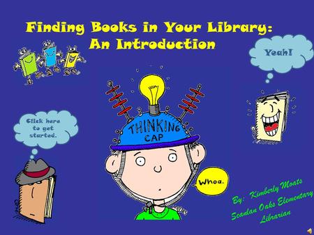 Finding Books in Your Library: An Introduction By: Kimberly Moats Scanlan Oaks Elementary Librarian Yeah! Click here to get started.