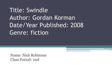 Title: Swindle Author: Gordan Korman Date/Year Published: 2008 Genre: fiction Name: Nick Robinson Class Period: 2nd.