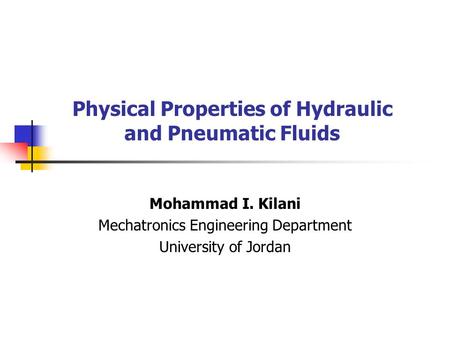 Physical Properties of Hydraulic and Pneumatic Fluids Mohammad I. Kilani Mechatronics Engineering Department University of Jordan.