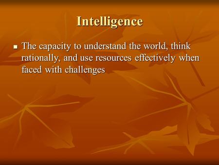 Intelligence The capacity to understand the world, think rationally, and use resources effectively when faced with challenges.