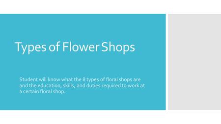 Types of Flower Shops Student will know what the 8 types of floral shops are and the education, skills, and duties required to work at a certain floral.