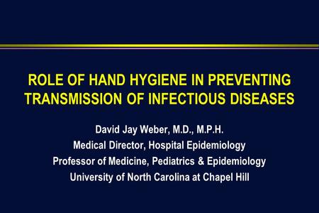 ROLE OF HAND HYGIENE IN PREVENTING TRANSMISSION OF INFECTIOUS DISEASES David Jay Weber, M.D., M.P.H. Medical Director, Hospital Epidemiology Professor.