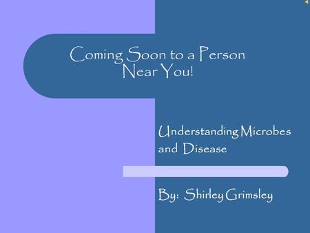 Coming Soon to a Person Near You! Understanding Microbes and Disease By: Shirley Grimsley.