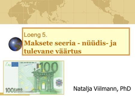 Loeng 5. Maksete seeria - nüüdis- ja tulevane väärtus Natalja Viilmann, PhD.