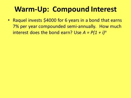Warm-Up: Compound Interest Raquel invests $4000 for 6 years in a bond that earns 7% per year compounded semi-annually. How much interest does the bond.