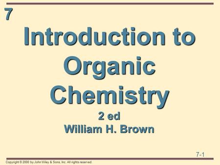 7 7-1 Copyright © 2000 by John Wiley & Sons, Inc. All rights reserved. Introduction to Organic Chemistry 2 ed William H. Brown.