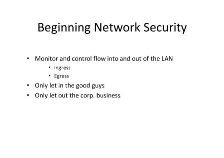 Beginning Network Security Monitor and control flow into and out of the LAN Ingress Egress Only let in the good guys Only let out the corp. business.